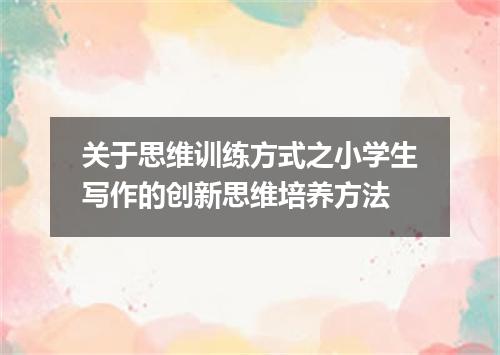 关于思维训练方式之小学生写作的创新思维培养方法