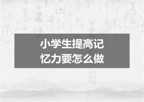 小学生提高记忆力要怎么做