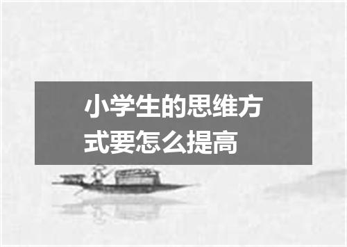 小学生的思维方式要怎么提高