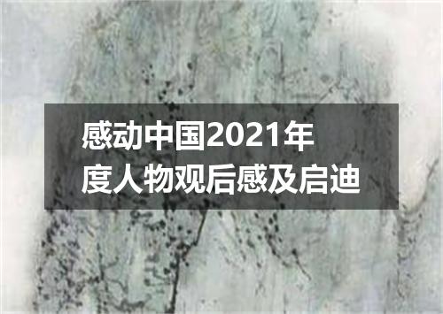 感动中国2021年度人物观后感及启迪