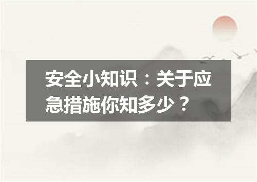 安全小知识：关于应急措施你知多少？