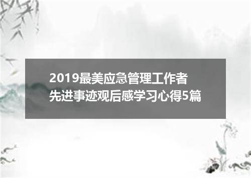 2019最美应急管理工作者先进事迹观后感学习心得5篇