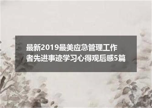 最新2019最美应急管理工作者先进事迹学习心得观后感5篇
