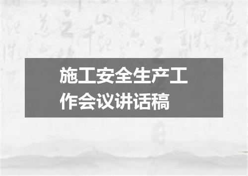 施工安全生产工作会议讲话稿