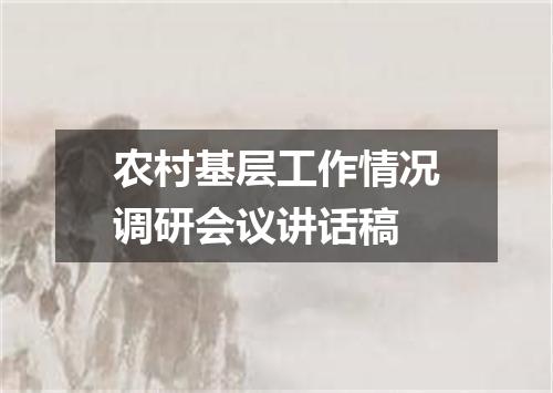农村基层工作情况调研会议讲话稿