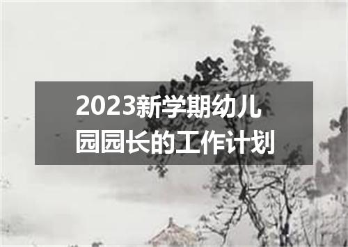 2023新学期幼儿园园长的工作计划