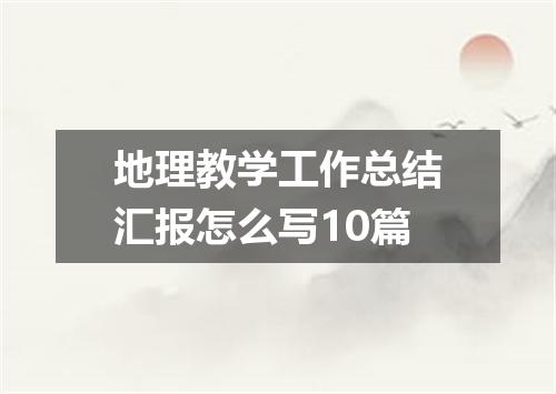 地理教学工作总结汇报怎么写10篇