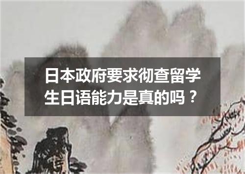 日本政府要求彻查留学生日语能力是真的吗？
