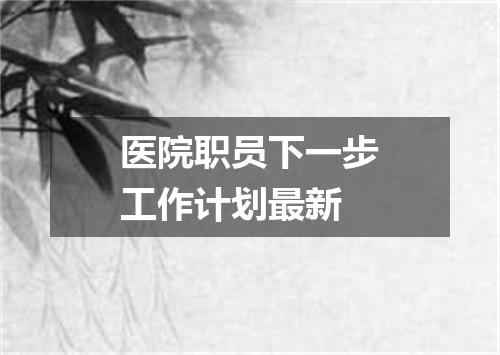 医院职员下一步工作计划最新
