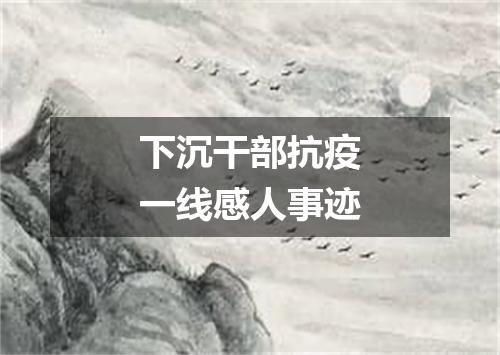 下沉干部抗疫一线感人事迹