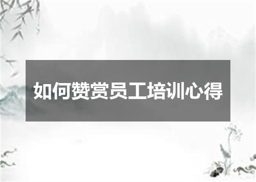 如何赞赏员工培训心得