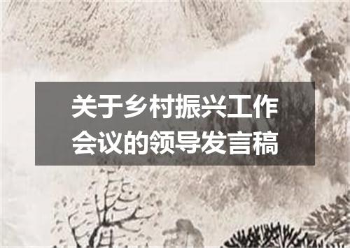 关于乡村振兴工作会议的领导发言稿