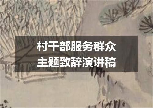 村干部服务群众主题致辞演讲稿