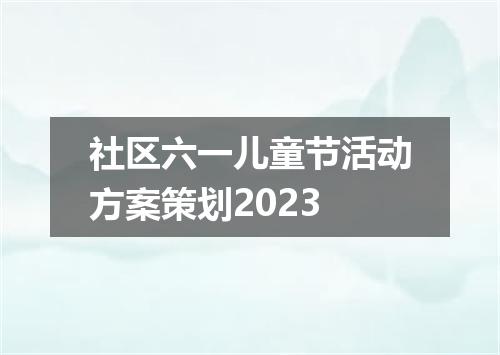 社区六一儿童节活动方案策划2023