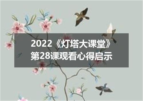 2022《灯塔大课堂》第28课观看心得启示