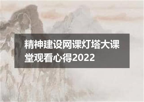 精神建设网课灯塔大课堂观看心得2022