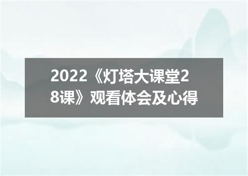 2022《灯塔大课堂28课》观看体会及心得