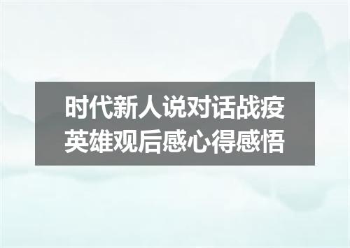 时代新人说对话战疫英雄观后感心得感悟
