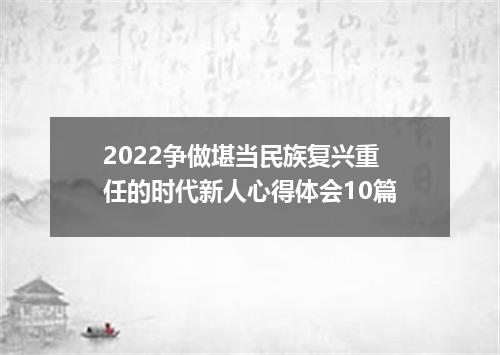 2022争做堪当民族复兴重任的时代新人心得体会10篇