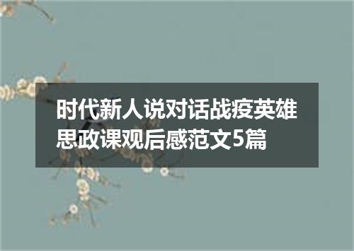 时代新人说对话战疫英雄思政课观后感范文5篇