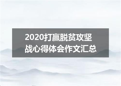2020打赢脱贫攻坚战心得体会作文汇总