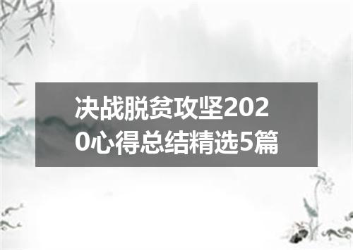 决战脱贫攻坚2020心得总结精选5篇