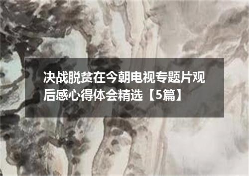 决战脱贫在今朝电视专题片观后感心得体会精选【5篇】