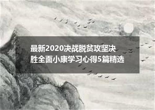 最新2020决战脱贫攻坚决胜全面小康学习心得5篇精选