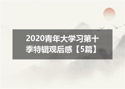 2020青年大学习第十季特辑观后感【5篇】