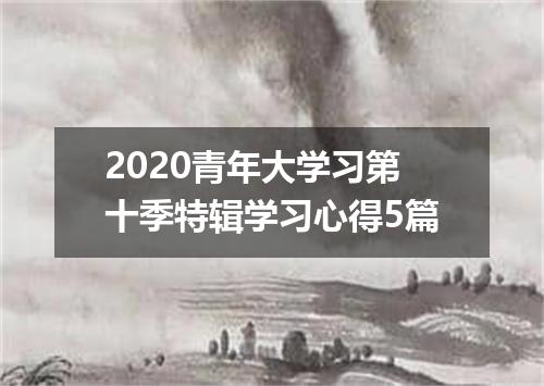 2020青年大学习第十季特辑学习心得5篇