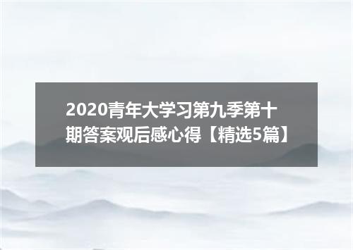 2020青年大学习第九季第十期答案观后感心得【精选5篇】