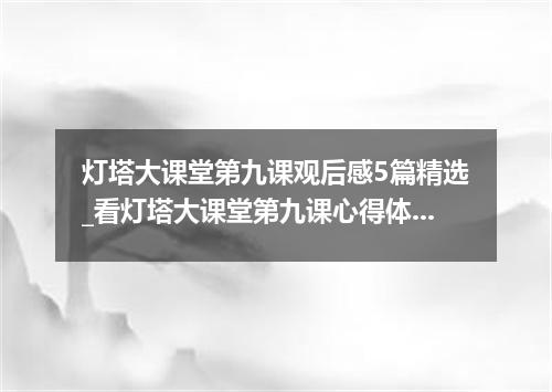 灯塔大课堂第九课观后感5篇精选_看灯塔大课堂第九课心得体会5篇