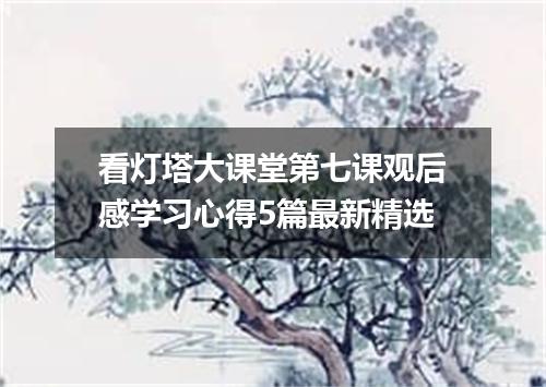 看灯塔大课堂第七课观后感学习心得5篇最新精选