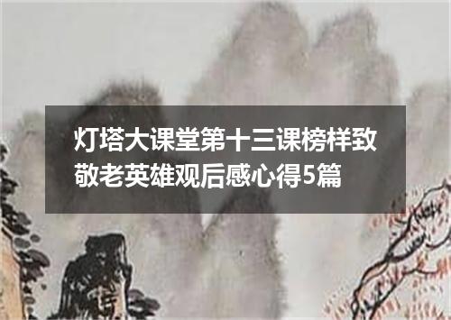 灯塔大课堂第十三课榜样致敬老英雄观后感心得5篇