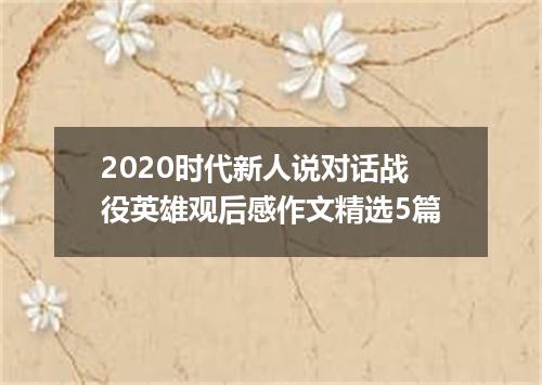 2020时代新人说对话战役英雄观后感作文精选5篇