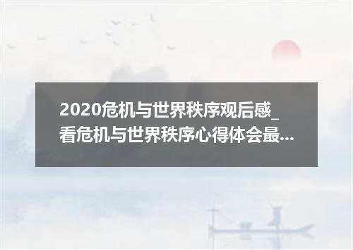 2020危机与世界秩序观后感_看危机与世界秩序心得体会最新5篇