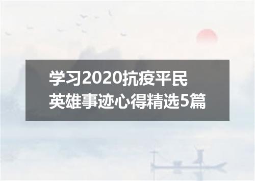 学习2020抗疫平民英雄事迹心得精选5篇