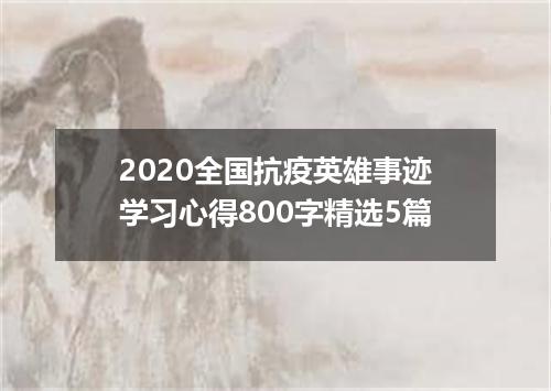 2020全国抗疫英雄事迹学习心得800字精选5篇