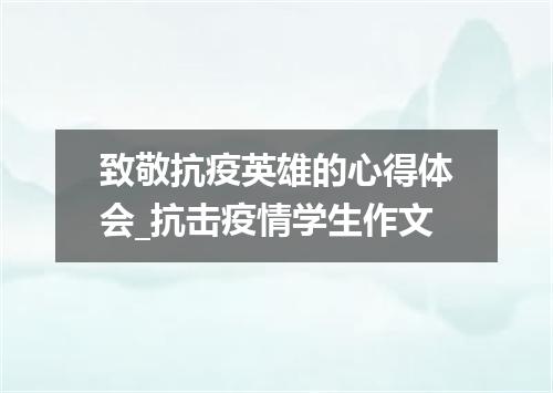 致敬抗疫英雄的心得体会_抗击疫情学生作文