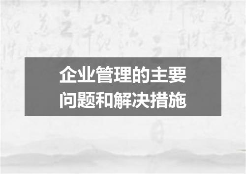 企业管理的主要问题和解决措施
