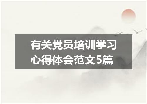 有关党员培训学习心得体会范文5篇
