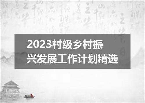 2023村级乡村振兴发展工作计划精选