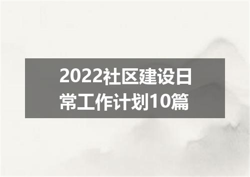 2022社区建设日常工作计划10篇