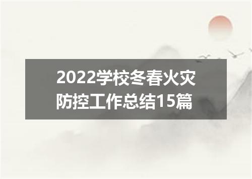 2022学校冬春火灾防控工作总结15篇