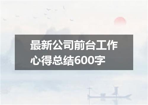 最新公司前台工作心得总结600字
