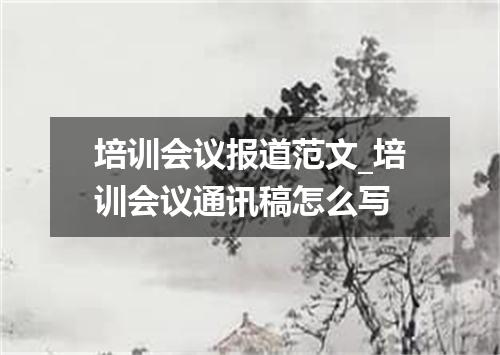 培训会议报道范文_培训会议通讯稿怎么写