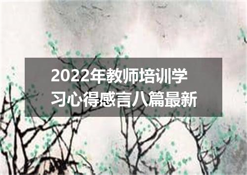 2022年教师培训学习心得感言八篇最新