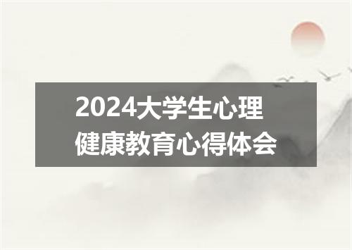 2024大学生心理健康教育心得体会