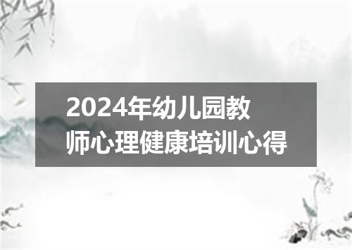 2024年幼儿园教师心理健康培训心得