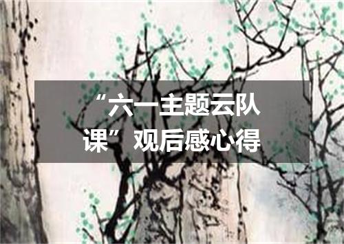 “六一主题云队课”观后感心得